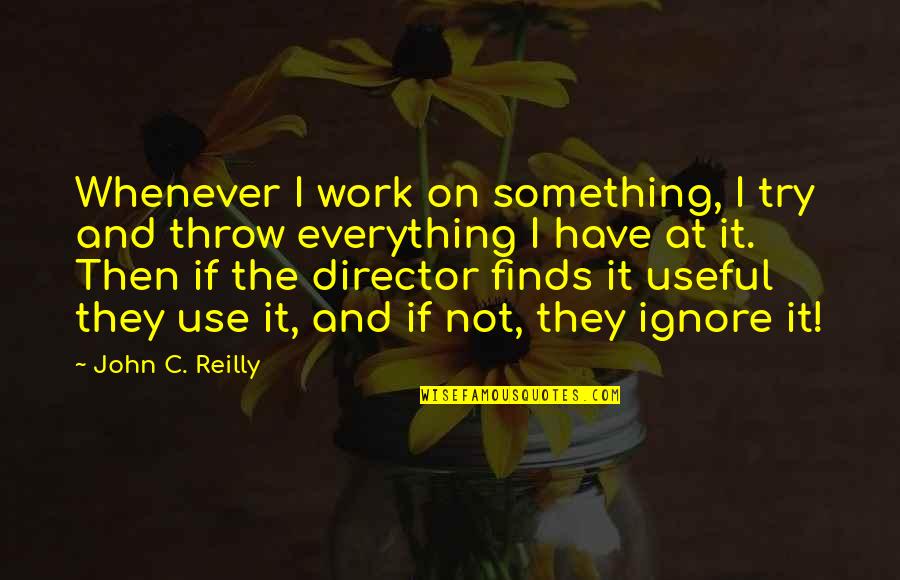 Try To Ignore Quotes By John C. Reilly: Whenever I work on something, I try and Try To Ignore Quotes By John C. Reilly: Whenever I work on something, I try and
