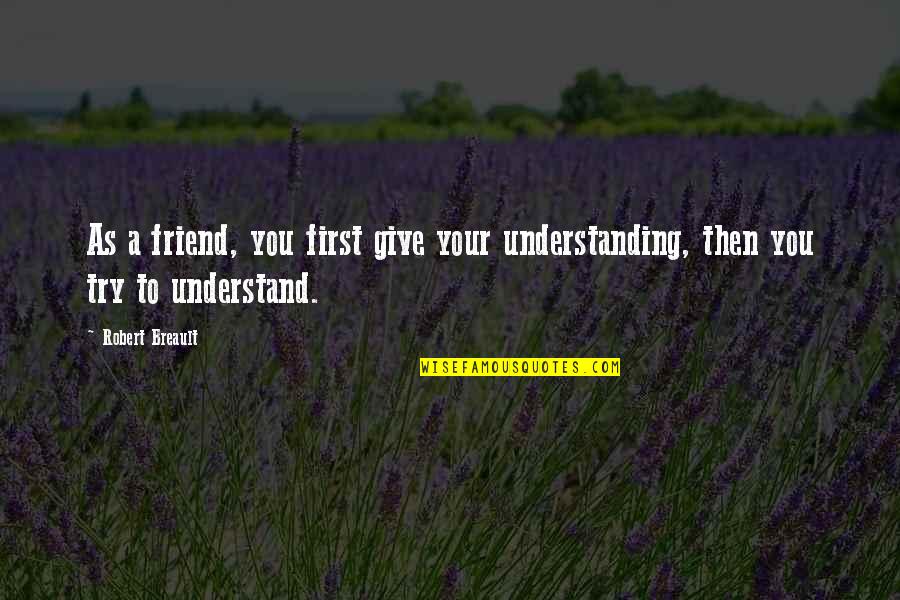 Try To Understand You Quotes By Robert Breault: As a friend, you first give your understanding,