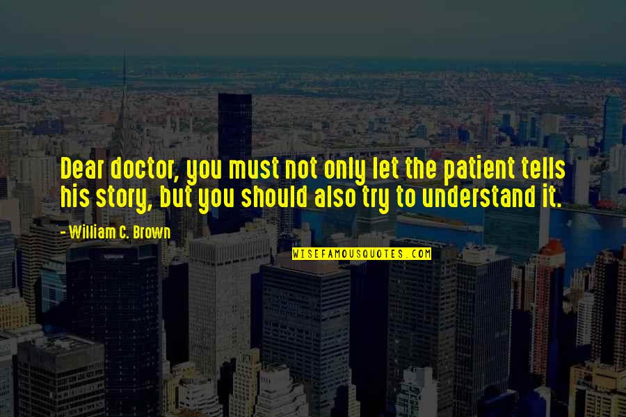 Try To Understand You Quotes By William C. Brown: Dear doctor, you must not only let the