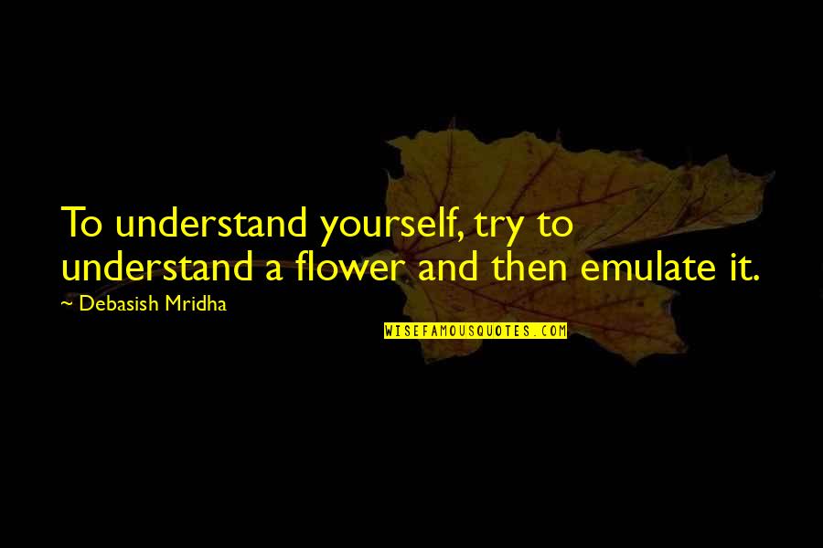 Try To Understand Yourself Quotes By Debasish Mridha: To understand yourself, try to understand a flower
