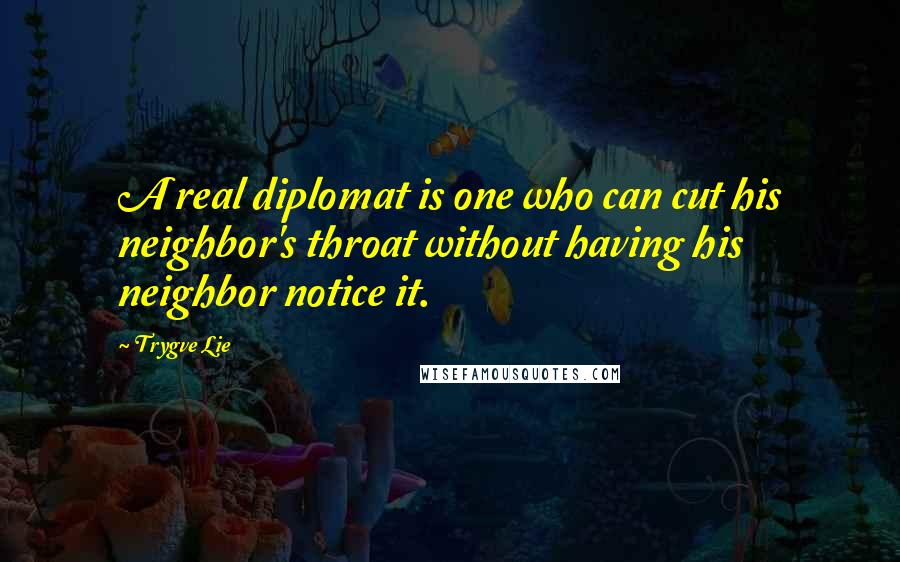 Trygve Lie quotes: A real diplomat is one who can cut his neighbor's throat without having his neighbor notice it.