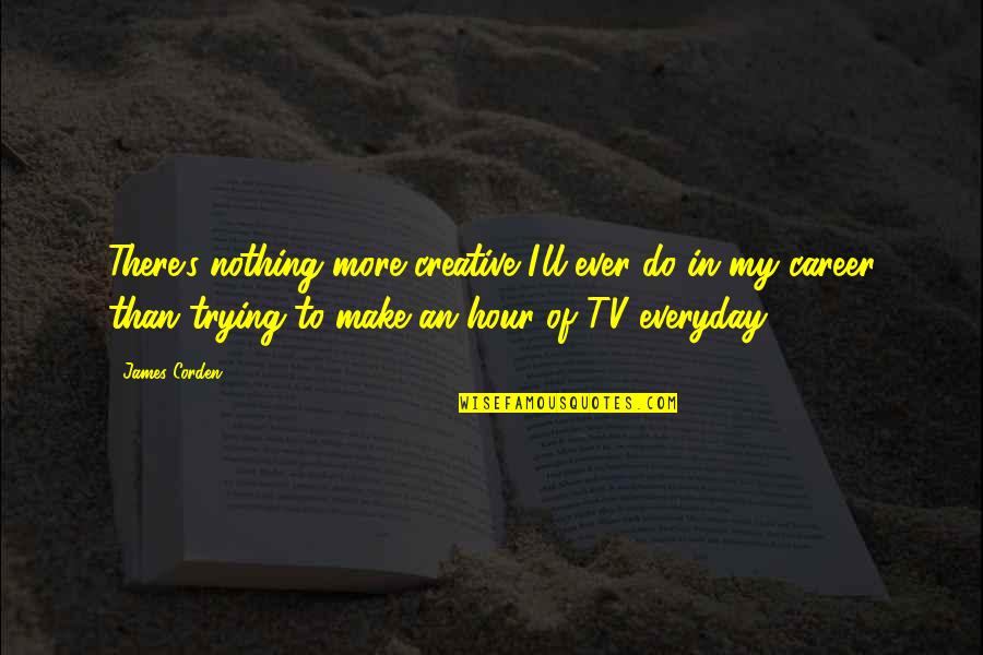 Trying Everyday Quotes By James Corden: There's nothing more creative I'll ever do in