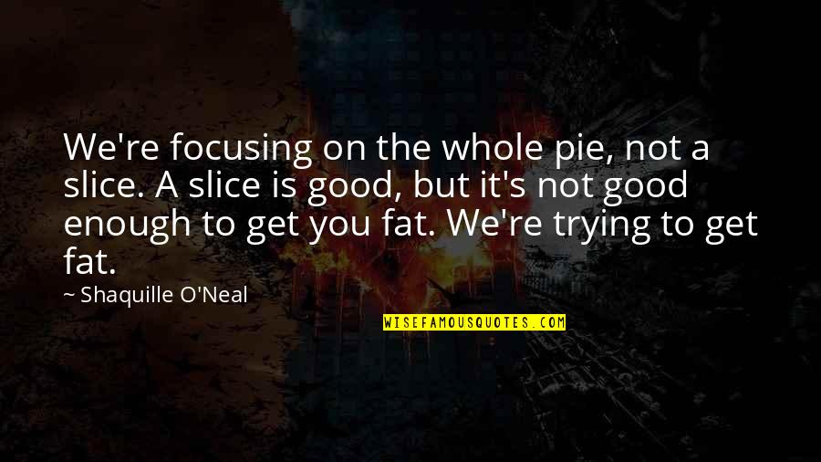 Trying Is Not Enough Quotes By Shaquille O'Neal: We're focusing on the whole pie, not a