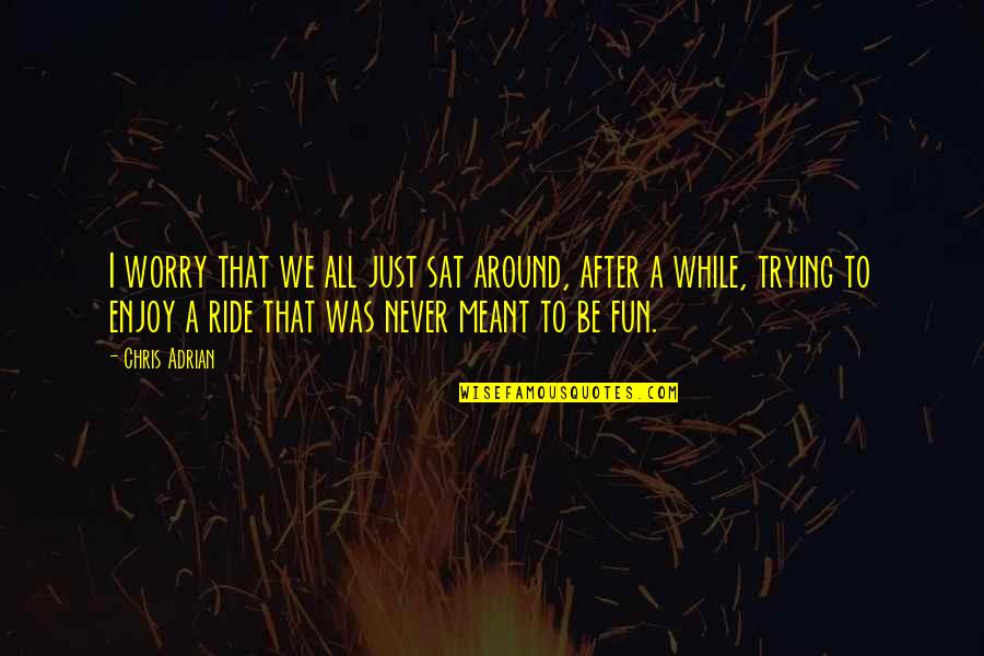 Trying Not To Worry Quotes By Chris Adrian: I worry that we all just sat around,