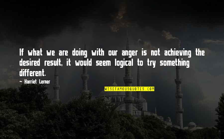 Trying Something Different Quotes By Harriet Lerner: If what we are doing with our anger