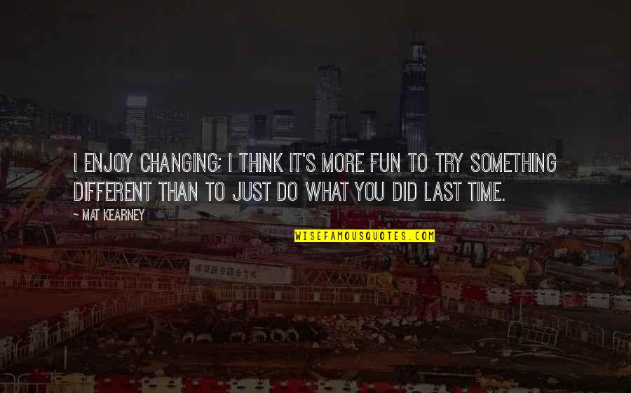 Trying Something Different Quotes By Mat Kearney: I enjoy changing; I think it's more fun