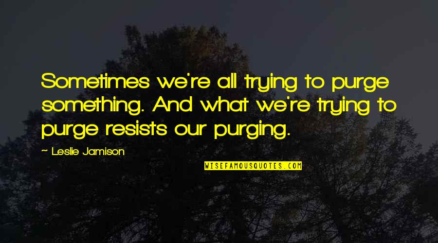 Trying Something Quotes By Leslie Jamison: Sometimes we're all trying to purge something. And