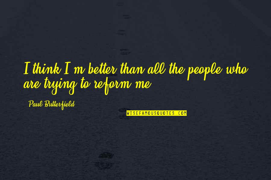 Trying To Be A Better Me Quotes By Paul Butterfield: I think I'm better than all the people Trying To Be A Better Me Quotes By Paul Butterfield: I think I'm better than all the people