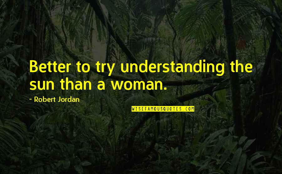 Trying To Be A Better Woman Quotes By Robert Jordan: Better to try understanding the sun than a