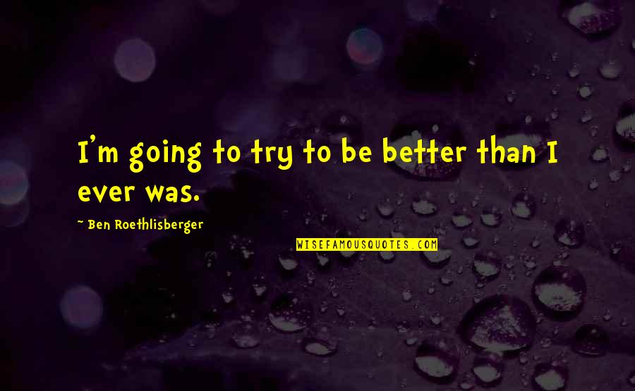 Trying To Be Better Quotes By Ben Roethlisberger: I'm going to try to be better than