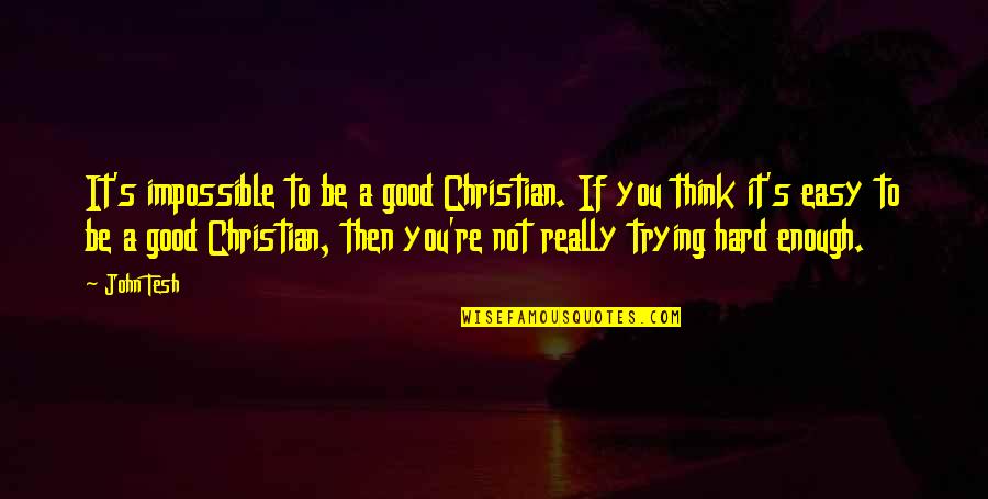 Trying To Be Good Quotes By John Tesh: It's impossible to be a good Christian. If Trying To Be Good Quotes By John Tesh: It's impossible to be a good Christian. If