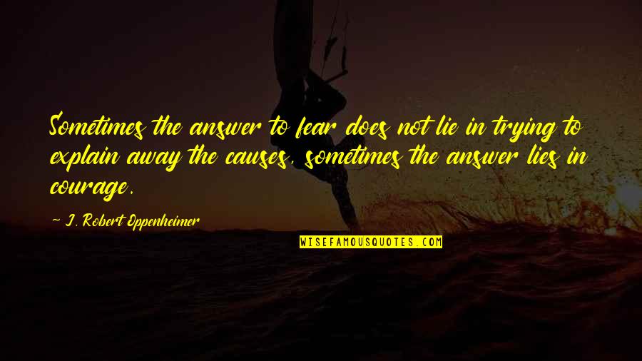 Trying To Explain Quotes By J. Robert Oppenheimer: Sometimes the answer to fear does not lie
