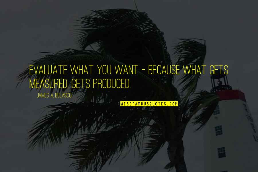 Trying To Forget Me Quotes By James A. Belasco: Evaluate what you want - because what gets Trying To Forget Me Quotes By James A. Belasco: Evaluate what you want - because what gets