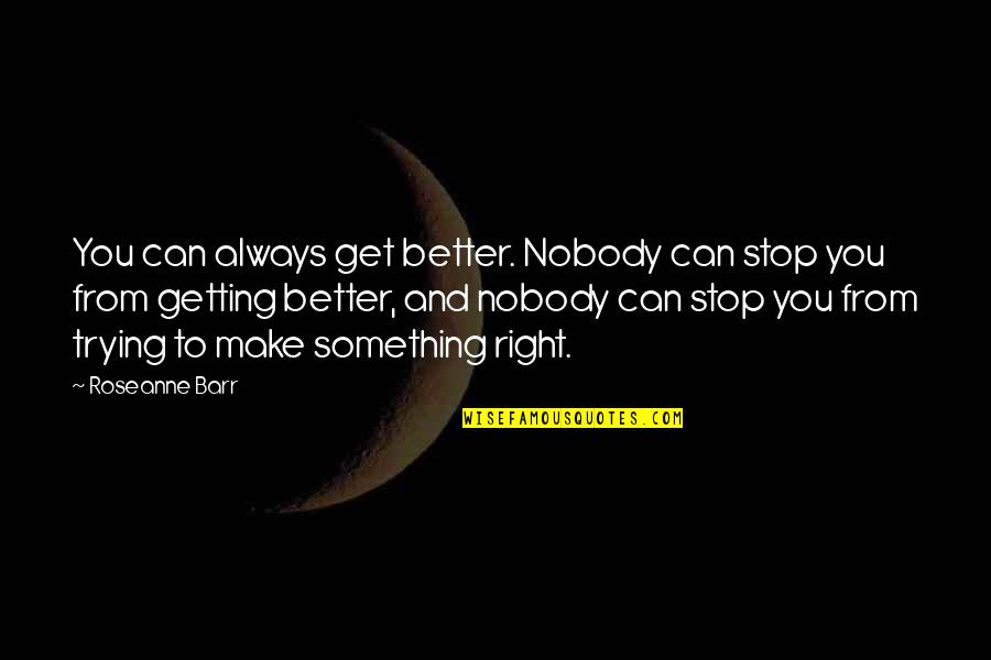 Trying To Get It Right Quotes By Roseanne Barr: You can always get better. Nobody can stop Trying To Get It Right Quotes By Roseanne Barr: You can always get better. Nobody can stop