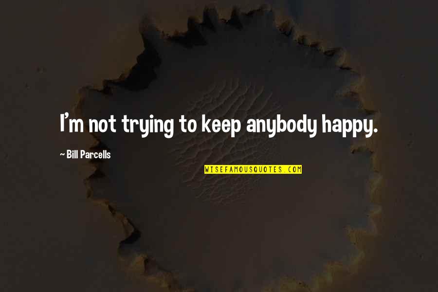 Trying To Happy Quotes By Bill Parcells: I'm not trying to keep anybody happy.