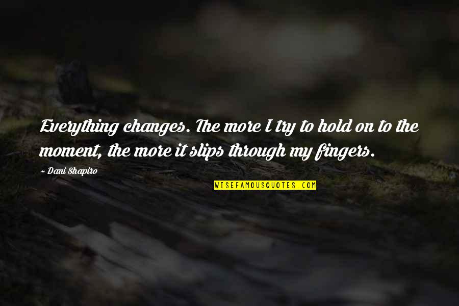 Trying To Hold On Quotes By Dani Shapiro: Everything changes. The more I try to hold Trying To Hold On Quotes By Dani Shapiro: Everything changes. The more I try to hold
