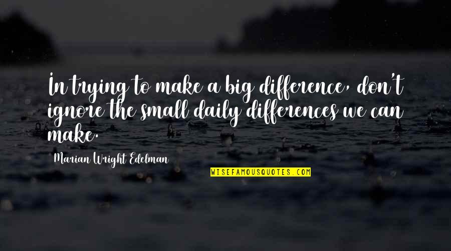 Trying To Ignore You Quotes By Marian Wright Edelman: In trying to make a big difference, don't