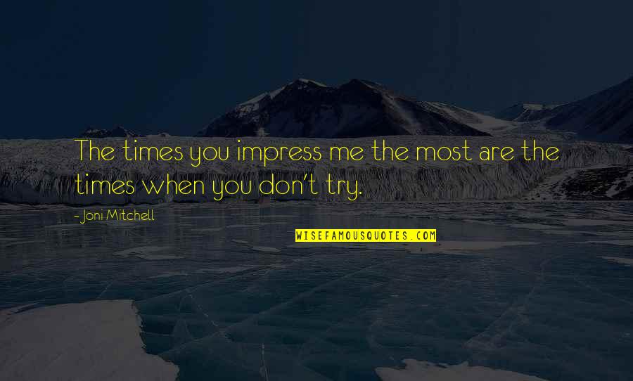 Trying To Impress You Quotes By Joni Mitchell: The times you impress me the most are