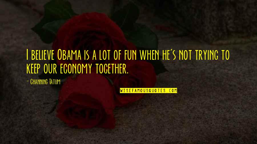 Trying To Keep It Together Quotes By Channing Tatum: I believe Obama is a lot of fun