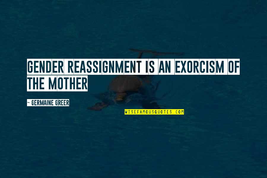 Trying To Love Him Quotes By Germaine Greer: Gender reassignment is an exorcism of the mother Trying To Love Him Quotes By Germaine Greer: Gender reassignment is an exorcism of the mother