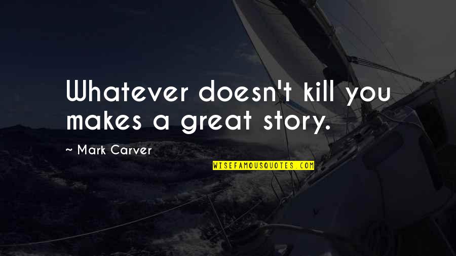 Trying To Love Him Quotes By Mark Carver: Whatever doesn't kill you makes a great story. Trying To Love Him Quotes By Mark Carver: Whatever doesn't kill you makes a great story.