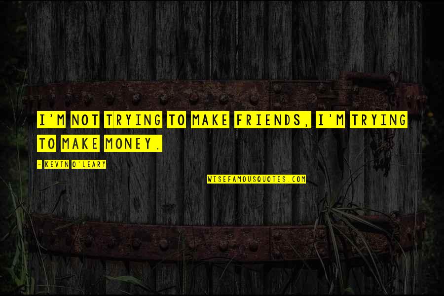 Trying To Make Friends Quotes By Kevin O'Leary: I'm not trying to make friends, I'm trying