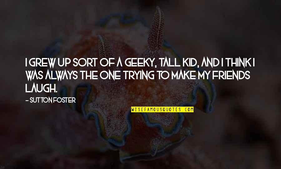 Trying To Make Friends Quotes By Sutton Foster: I grew up sort of a geeky, tall