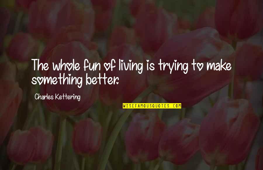 Trying To Make It Better Quotes By Charles Kettering: The whole fun of living is trying to