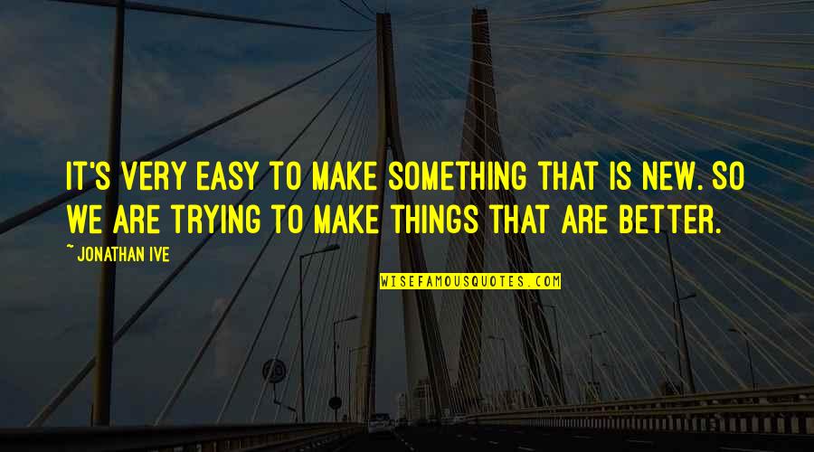 Trying To Make It Better Quotes By Jonathan Ive: It's very easy to make something that is