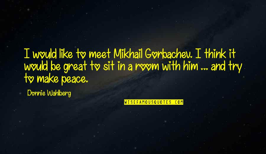 Trying To Make Peace Quotes By Donnie Wahlberg: I would like to meet Mikhail Gorbachev. I