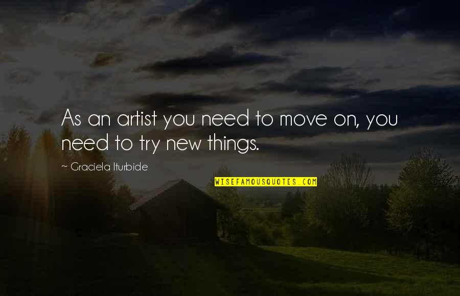 Trying To Move On Quotes By Graciela Iturbide: As an artist you need to move on,