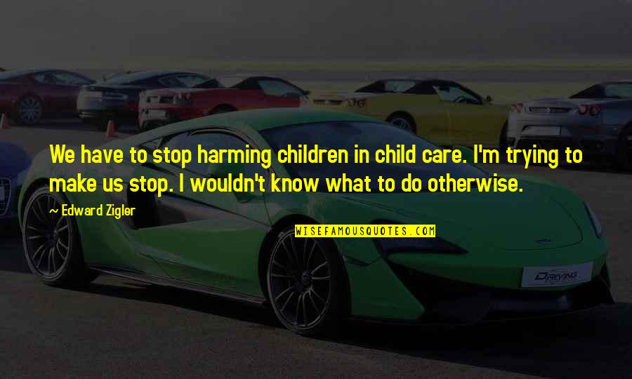 Trying To Not Care Quotes By Edward Zigler: We have to stop harming children in child