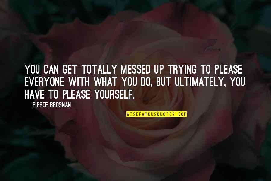 Trying To Please Everyone But Yourself Quotes By Pierce Brosnan: You can get totally messed up trying to Trying To Please Everyone But Yourself Quotes By Pierce Brosnan: You can get totally messed up trying to