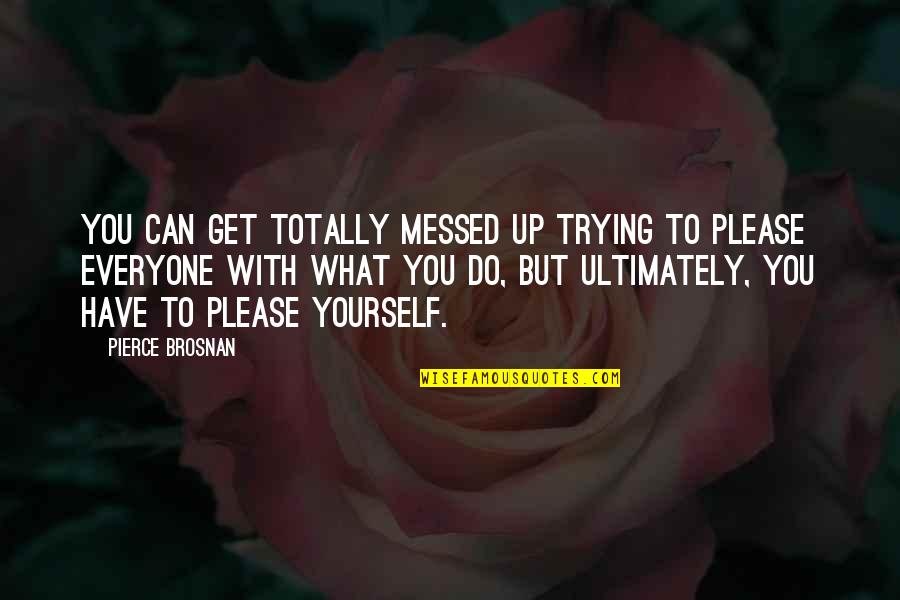 Trying To Please Everyone But Yourself Quotes By Pierce Brosnan: You can get totally messed up trying to