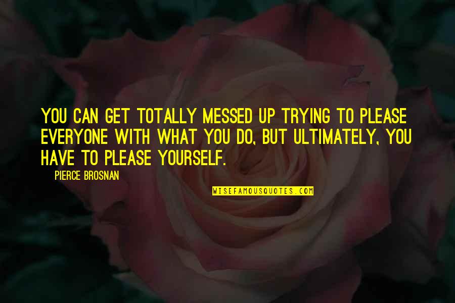 Trying To Please Everyone Quotes By Pierce Brosnan: You can get totally messed up trying to Trying To Please Everyone Quotes By Pierce Brosnan: You can get totally messed up trying to