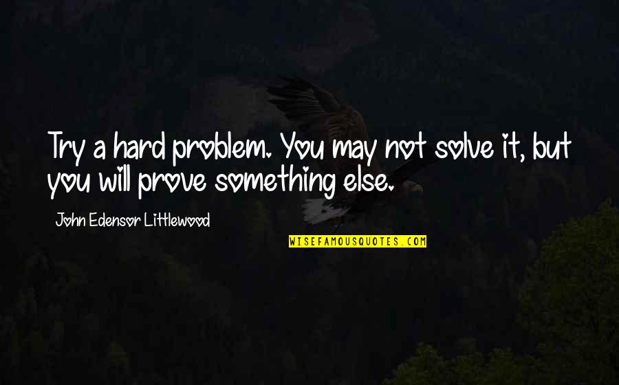Trying To Prove Something Quotes By John Edensor Littlewood: Try a hard problem. You may not solve Trying To Prove Something Quotes By John Edensor Littlewood: Try a hard problem. You may not solve