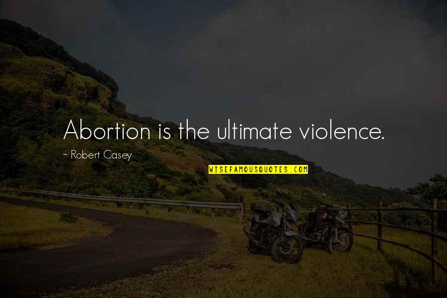 Trying To Relive The Past Quotes By Robert Casey: Abortion is the ultimate violence.