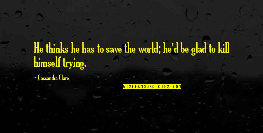 Trying To Save The World Quotes By Cassandra Clare: He thinks he has to save the world;