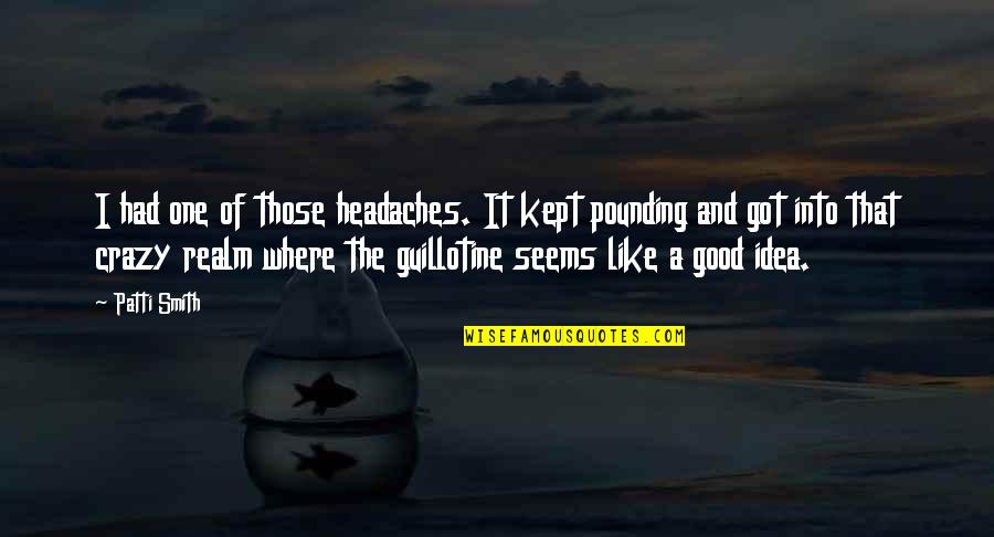 Trying To Say Something Quotes By Patti Smith: I had one of those headaches. It kept