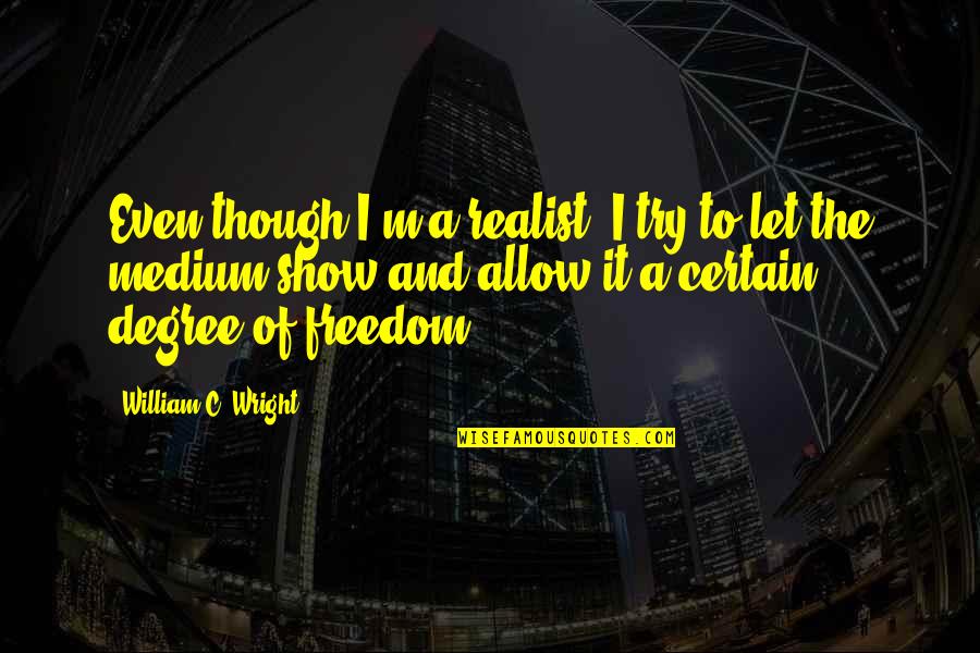 Trying To Show Off Quotes By William C. Wright: Even though I'm a realist, I try to