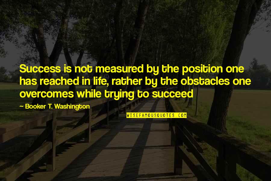 Trying To Succeed Quotes By Booker T. Washington: Success is not measured by the position one