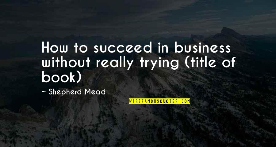 Trying To Succeed Quotes By Shepherd Mead: How to succeed in business without really trying