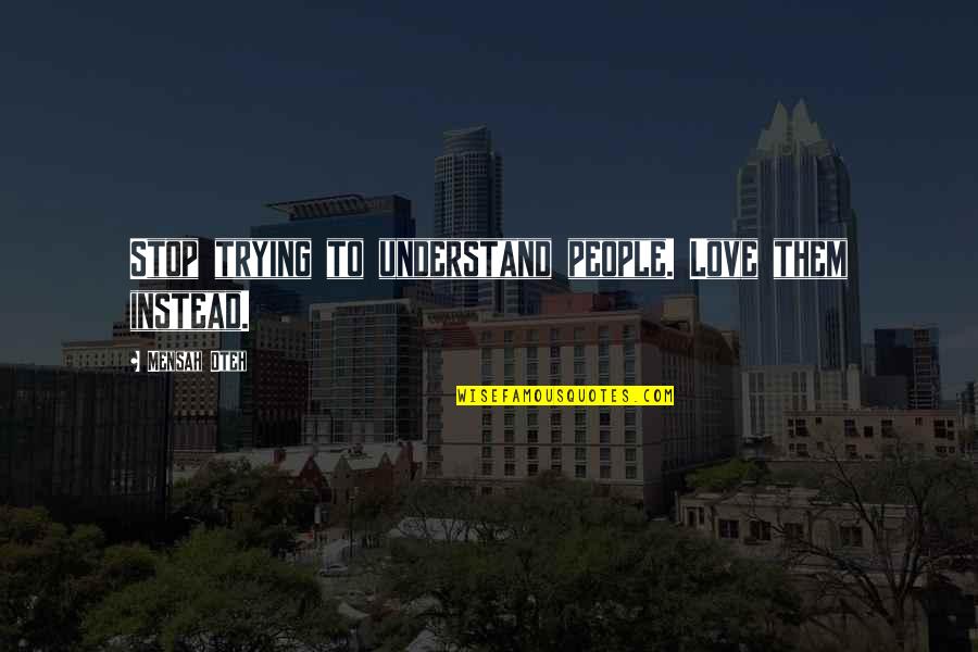 Trying To Understand Life Quotes By Mensah Oteh: Stop trying to understand people. Love them instead.