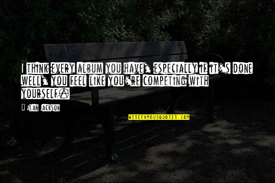 Trymyui Quotes By Alan Jackson: I think every album you have, especially if Trymyui Quotes By Alan Jackson: I think every album you have, especially if