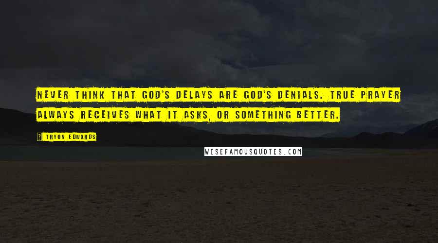 Tryon Edwards quotes: Never think that God's delays are God's denials. True prayer always receives what it asks, or something better. Tryon Edwards quotes: Never think that God's delays are God's denials. True prayer always receives what it asks, or something better.