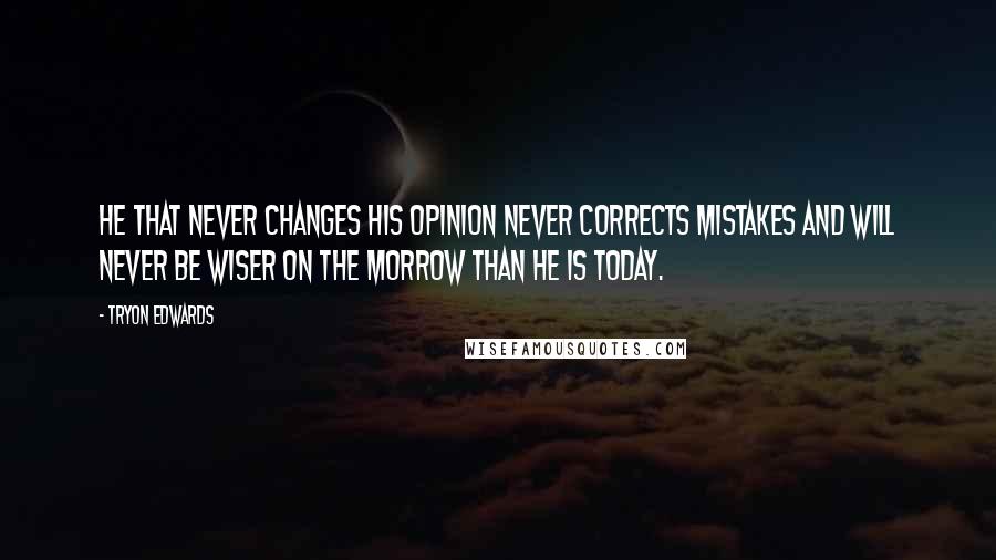 Tryon Edwards quotes: He that never changes his opinion never corrects mistakes and will never be wiser on the morrow than he is today.