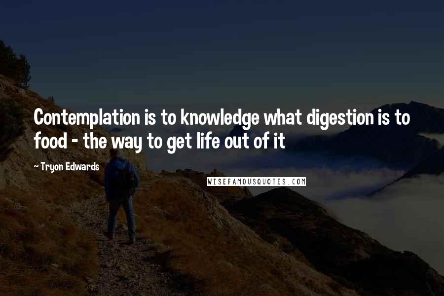Tryon Edwards quotes: Contemplation is to knowledge what digestion is to food - the way to get life out of it