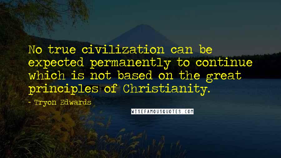 Tryon Edwards quotes: No true civilization can be expected permanently to continue which is not based on the great principles of Christianity. Tryon Edwards quotes: No true civilization can be expected permanently to continue which is not based on the great principles of Christianity.