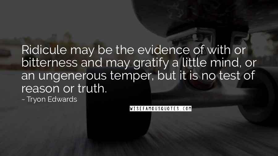 Tryon Edwards quotes: Ridicule may be the evidence of with or bitterness and may gratify a little mind, or an ungenerous temper, but it is no test of reason or truth. Tryon Edwards quotes: Ridicule may be the evidence of with or bitterness and may gratify a little mind, or an ungenerous temper, but it is no test of reason or truth.