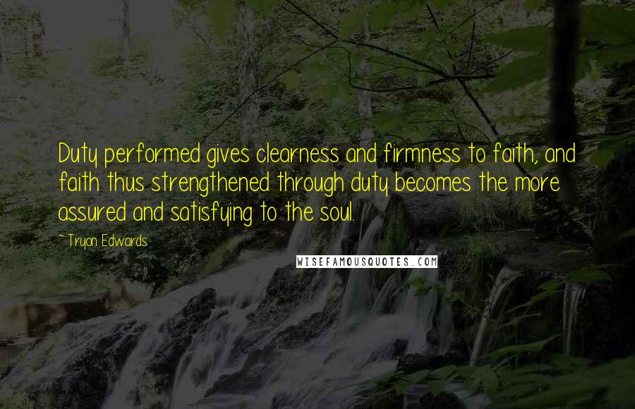 Tryon Edwards quotes: Duty performed gives clearness and firmness to faith, and faith thus strengthened through duty becomes the more assured and satisfying to the soul. Tryon Edwards quotes: Duty performed gives clearness and firmness to faith, and faith thus strengthened through duty becomes the more assured and satisfying to the soul.